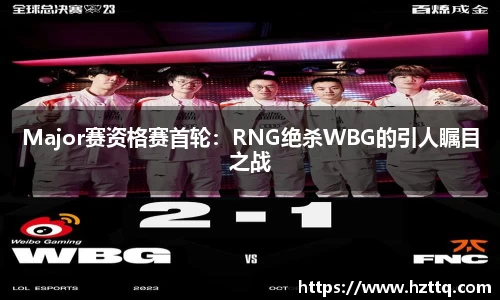 Major赛资格赛首轮：RNG绝杀WBG的引人瞩目之战
