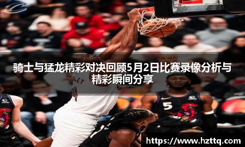 骑士与猛龙精彩对决回顾5月2日比赛录像分析与精彩瞬间分享